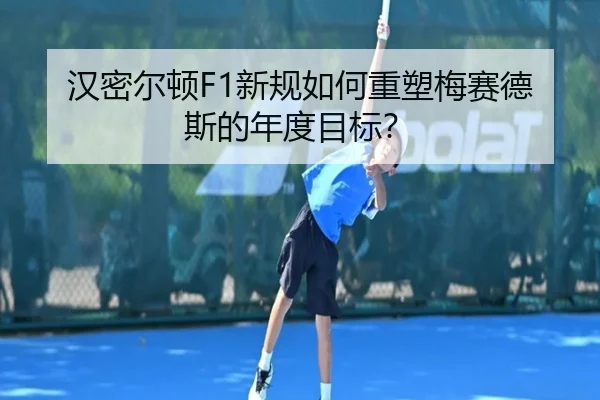 汉密尔顿F1新规如何重塑梅赛德斯的年度目标？