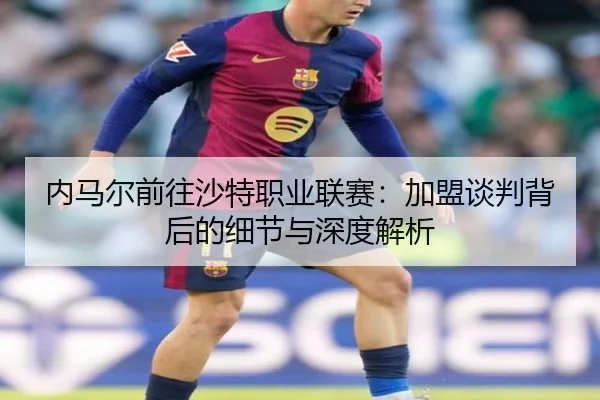 内马尔前往沙特职业联赛：加盟谈判背后的细节与深度解析
