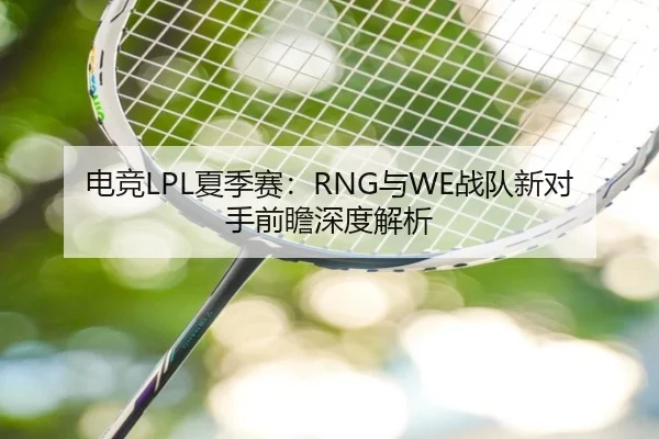 电竞LPL夏季赛：RNG与WE战队新对手前瞻深度解析