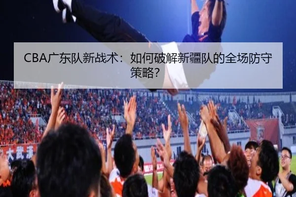 CBA广东队新战术：如何破解新疆队的全场防守策略？